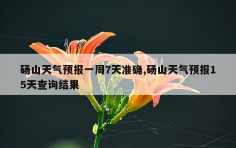 砀山天气预报一周7天准确,砀山天气预报15天查询结果