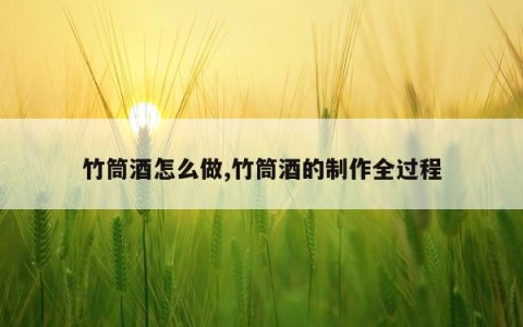 竹筒酒怎么做,竹筒酒的制作全过程