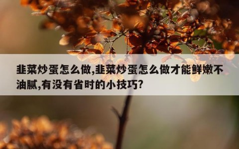 韭菜炒蛋怎么做,韭菜炒蛋怎么做才能鲜嫩不油腻,有没有省时的小技巧?