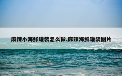 麻辣小海鲜罐装怎么做,麻辣海鲜罐装图片