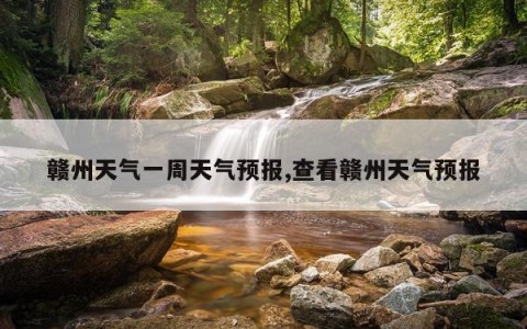 赣州天气一周天气预报,查看赣州天气预报