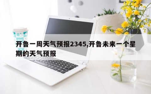 开鲁一周天气预报2345,开鲁未来一个星期的天气预报