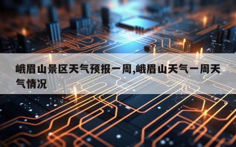 峨眉山景区天气预报一周,峨眉山天气一周天气情况