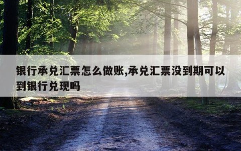 银行承兑汇票怎么做账,承兑汇票没到期可以到银行兑现吗