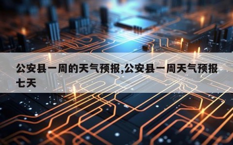 公安县一周的天气预报,公安县一周天气预报七天