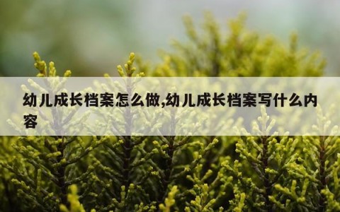 幼儿成长档案怎么做,幼儿成长档案写什么内容