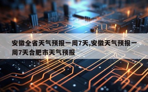 安徽全省天气预报一周7天,安徽天气预报一周7天合肥市天气预报