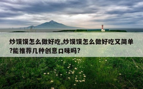 炒馍馍怎么做好吃,炒馍馍怎么做好吃又简单?能推荐几种创意口味吗?
