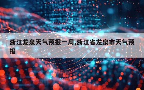 浙江龙泉天气预报一周,浙江省龙泉市天气预报