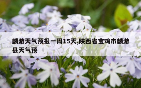 麟游天气预报一周15天,陕西省宝鸡市麟游县天气预