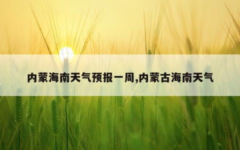 内蒙海南天气预报一周,内蒙古海南天气