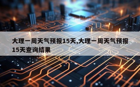 大理一周天气预报15天,大理一周天气预报15天查询结果
