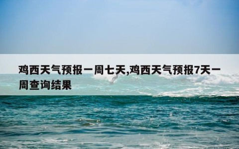 鸡西天气预报一周七天,鸡西天气预报7天一周查询结果