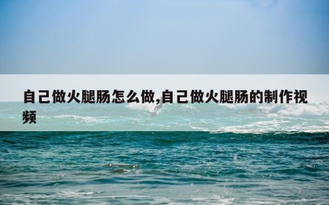 自己做火腿肠怎么做,自己做火腿肠的制作视频