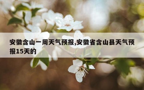 安徽含山一周天气预报,安徽省含山县天气预报15天的