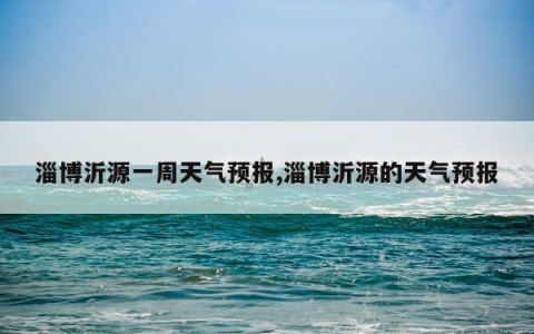 淄博沂源一周天气预报,淄博沂源的天气预报