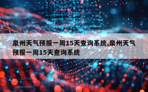 泉州天气预报一周15天查询系统,泉州天气预报一周15天查询系统