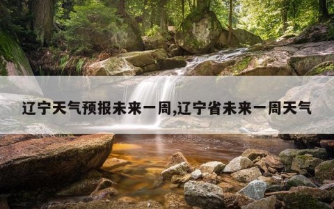 辽宁天气预报未来一周,辽宁省未来一周天气