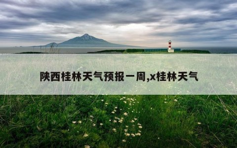陕西桂林天气预报一周,x桂林天气