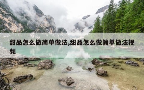 甜品怎么做简单做法,甜品怎么做简单做法视频