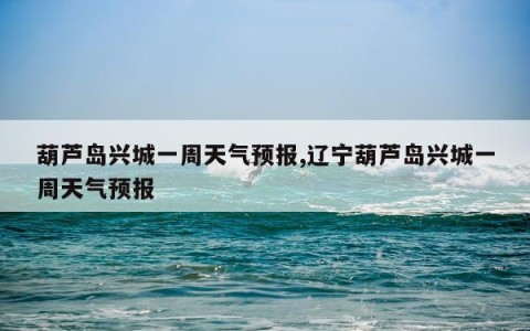 葫芦岛兴城一周天气预报,辽宁葫芦岛兴城一周天气预报