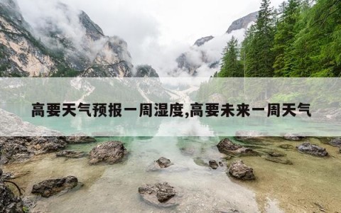 高要天气预报一周湿度,高要未来一周天气