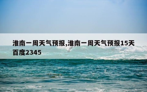 淮南一周天气预报,淮南一周天气预报15天百度2345