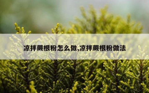 凉拌蕨根粉怎么做,凉拌蕨根粉做法