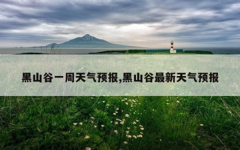 黑山谷一周天气预报,黑山谷最新天气预报