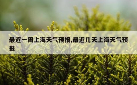 最近一周上海天气预报,最近几天上海天气预报