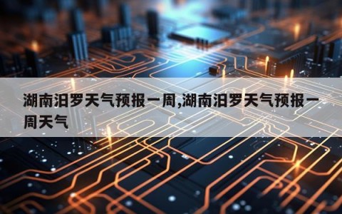 湖南汨罗天气预报一周,湖南汨罗天气预报一周天气