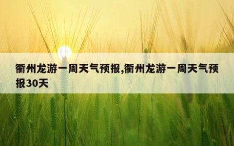 衢州龙游一周天气预报,衢州龙游一周天气预报30天