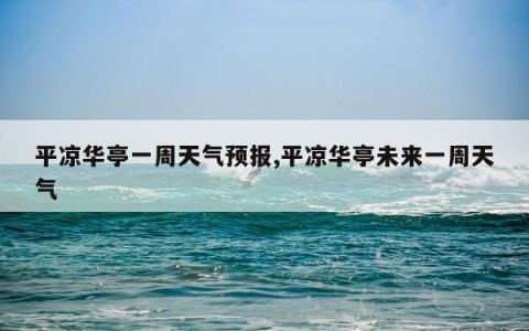 平凉华亭一周天气预报,平凉华亭未来一周天气