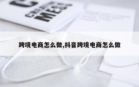 跨境电商怎么做,抖音跨境电商怎么做