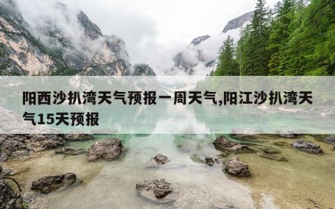 阳西沙扒湾天气预报一周天气,阳江沙扒湾天气15天预报
