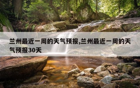 兰州最近一周的天气预报,兰州最近一周的天气预报30天