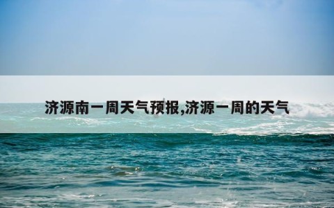 济源南一周天气预报,济源一周的天气