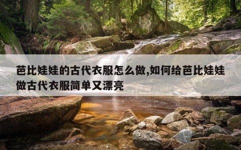 芭比娃娃的古代衣服怎么做,如何给芭比娃娃做古代衣服简单又漂亮