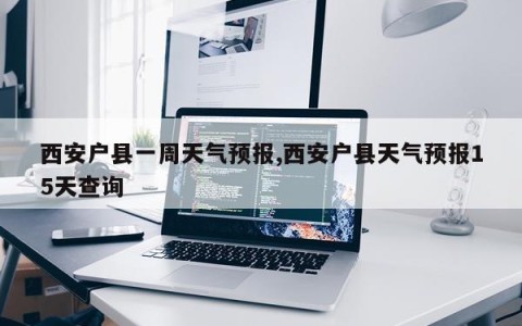 西安户县一周天气预报,西安户县天气预报15天查询