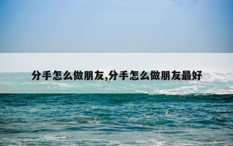 分手怎么做朋友,分手怎么做朋友最好