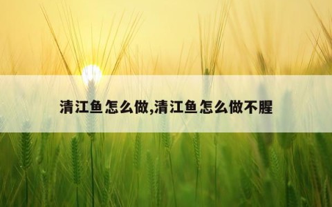 清江鱼怎么做,清江鱼怎么做不腥