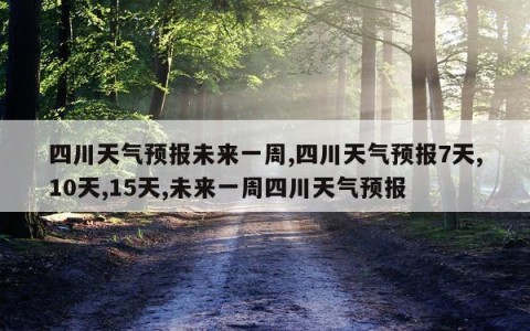 四川天气预报未来一周,四川天气预报7天,10天,15天,未来一周四川天气预报