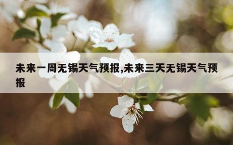 未来一周无锡天气预报,未来三天无锡天气预报