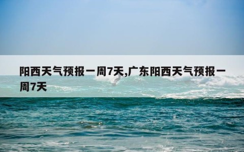阳西天气预报一周7天,广东阳西天气预报一周7天