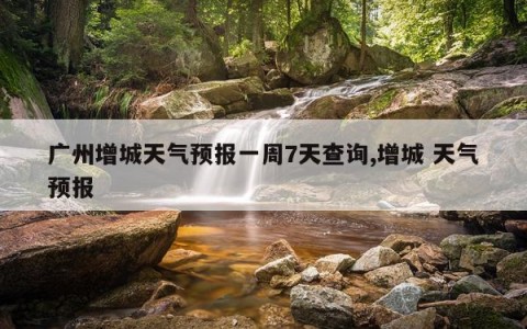 广州增城天气预报一周7天查询,增城 天气预报