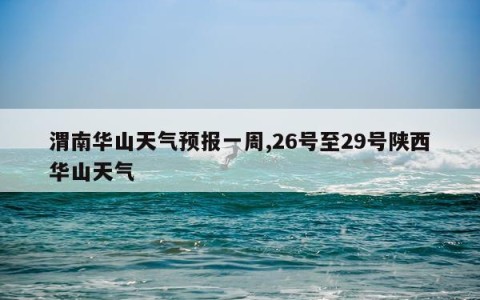 渭南华山天气预报一周,26号至29号陕西华山天气