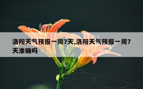 洛阳天气预报一周7天,洛阳天气预报一周7天准确吗