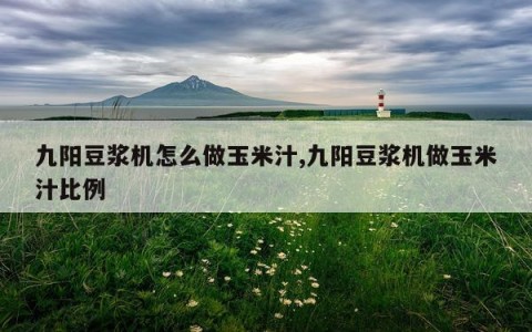 九阳豆浆机怎么做玉米汁,九阳豆浆机做玉米汁比例