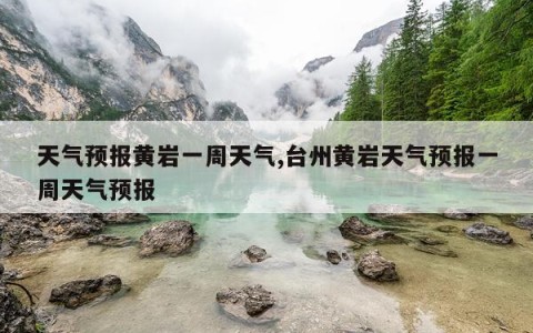 天气预报黄岩一周天气,台州黄岩天气预报一周天气预报