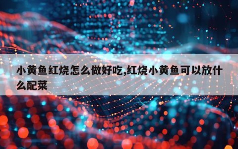 小黄鱼红烧怎么做好吃,红烧小黄鱼可以放什么配菜